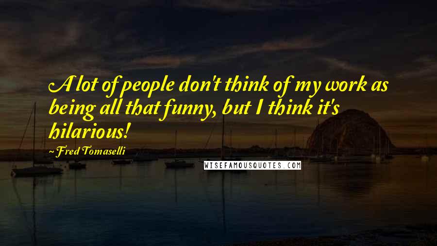Fred Tomaselli Quotes: A lot of people don't think of my work as being all that funny, but I think it's hilarious!