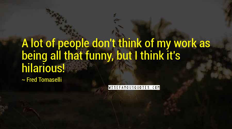 Fred Tomaselli Quotes: A lot of people don't think of my work as being all that funny, but I think it's hilarious!