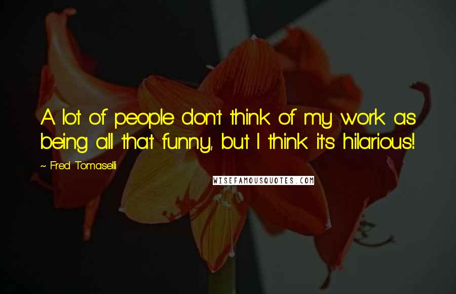 Fred Tomaselli Quotes: A lot of people don't think of my work as being all that funny, but I think it's hilarious!