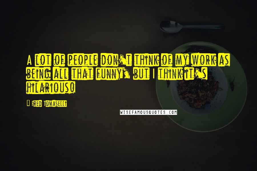 Fred Tomaselli Quotes: A lot of people don't think of my work as being all that funny, but I think it's hilarious!