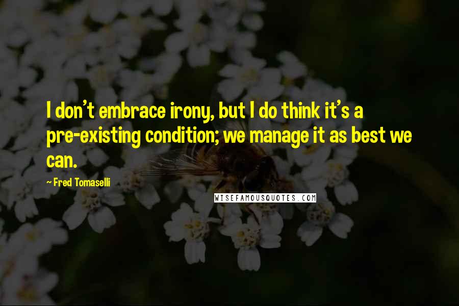 Fred Tomaselli Quotes: I don't embrace irony, but I do think it's a pre-existing condition; we manage it as best we can.