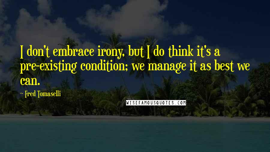 Fred Tomaselli Quotes: I don't embrace irony, but I do think it's a pre-existing condition; we manage it as best we can.
