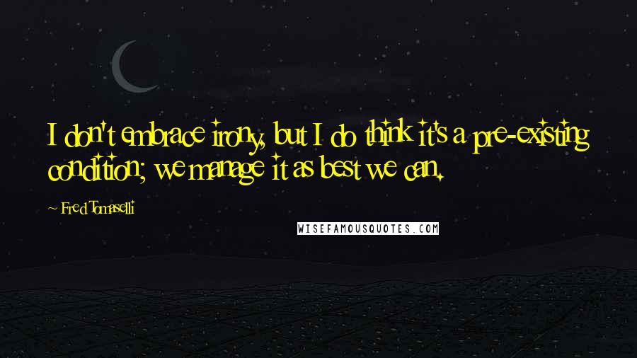 Fred Tomaselli Quotes: I don't embrace irony, but I do think it's a pre-existing condition; we manage it as best we can.