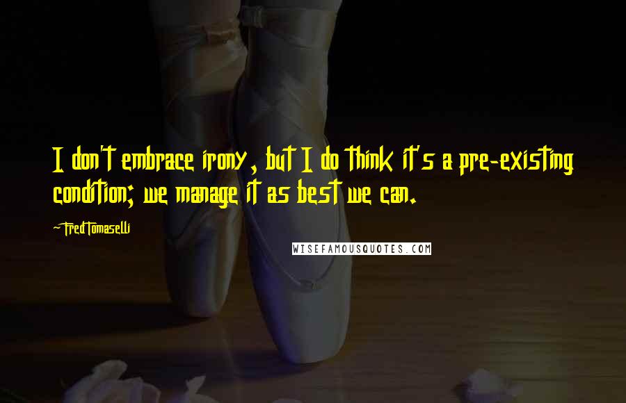 Fred Tomaselli Quotes: I don't embrace irony, but I do think it's a pre-existing condition; we manage it as best we can.