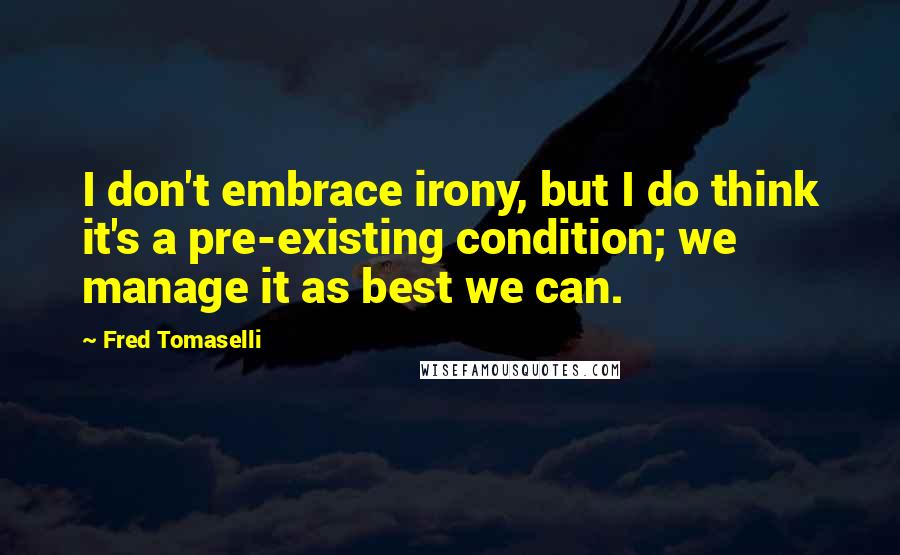 Fred Tomaselli Quotes: I don't embrace irony, but I do think it's a pre-existing condition; we manage it as best we can.