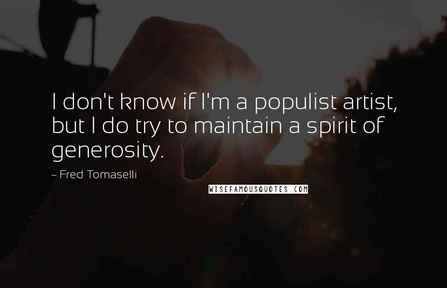Fred Tomaselli Quotes: I don't know if I'm a populist artist, but I do try to maintain a spirit of generosity.