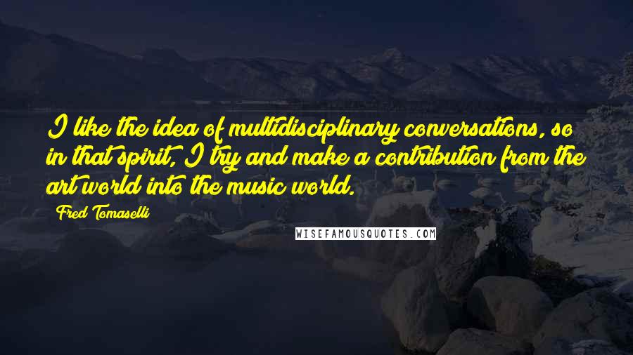 Fred Tomaselli Quotes: I like the idea of multidisciplinary conversations, so in that spirit, I try and make a contribution from the art world into the music world.