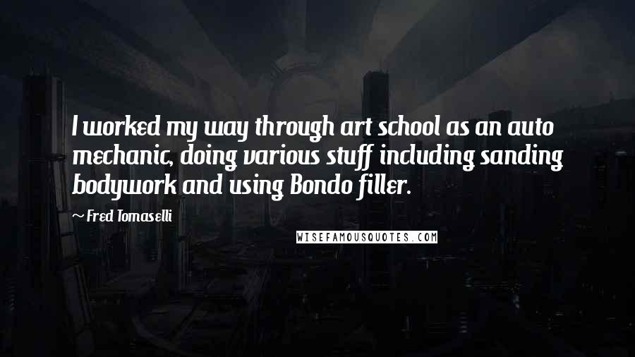 Fred Tomaselli Quotes: I worked my way through art school as an auto mechanic, doing various stuff including sanding bodywork and using Bondo filler.