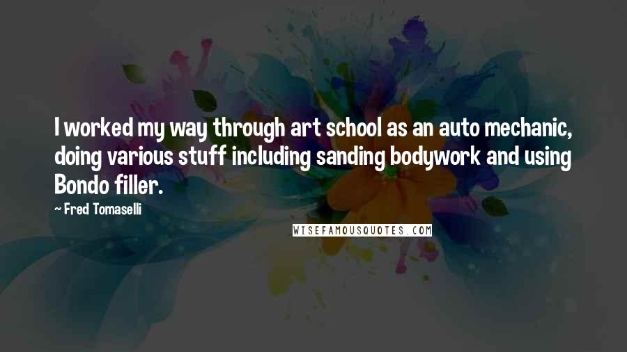 Fred Tomaselli Quotes: I worked my way through art school as an auto mechanic, doing various stuff including sanding bodywork and using Bondo filler.