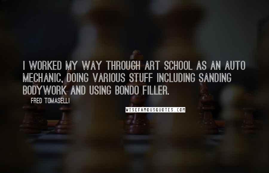 Fred Tomaselli Quotes: I worked my way through art school as an auto mechanic, doing various stuff including sanding bodywork and using Bondo filler.