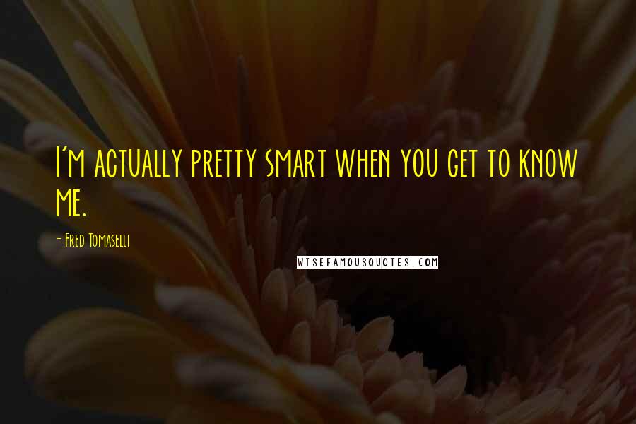 Fred Tomaselli Quotes: I'm actually pretty smart when you get to know me.