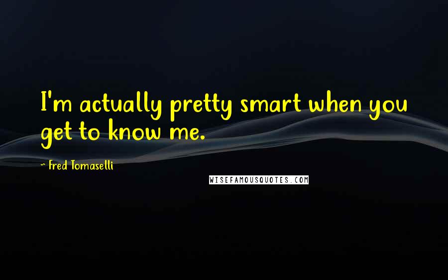 Fred Tomaselli Quotes: I'm actually pretty smart when you get to know me.