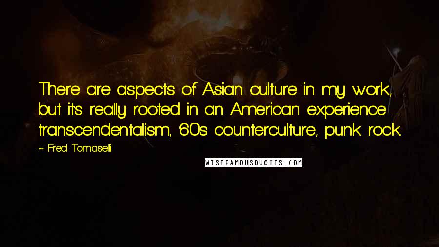 Fred Tomaselli Quotes: There are aspects of Asian culture in my work, but it's really rooted in an American experience - transcendentalism, '60s counterculture, punk rock.