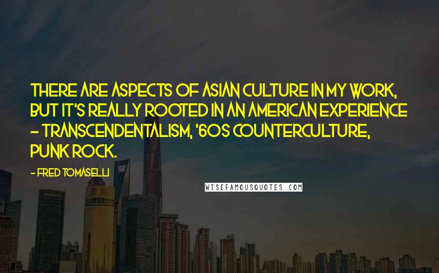 Fred Tomaselli Quotes: There are aspects of Asian culture in my work, but it's really rooted in an American experience - transcendentalism, '60s counterculture, punk rock.