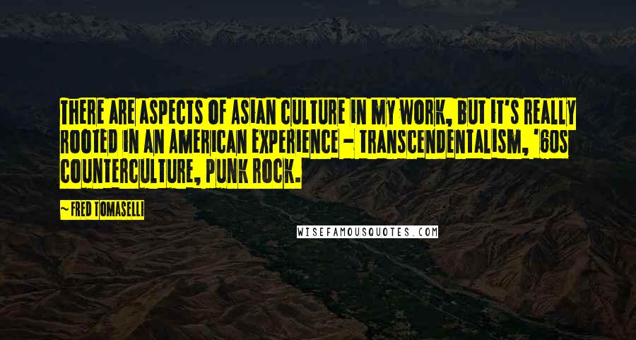 Fred Tomaselli Quotes: There are aspects of Asian culture in my work, but it's really rooted in an American experience - transcendentalism, '60s counterculture, punk rock.