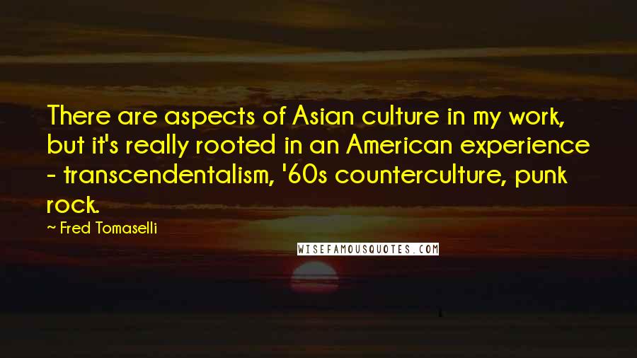 Fred Tomaselli Quotes: There are aspects of Asian culture in my work, but it's really rooted in an American experience - transcendentalism, '60s counterculture, punk rock.