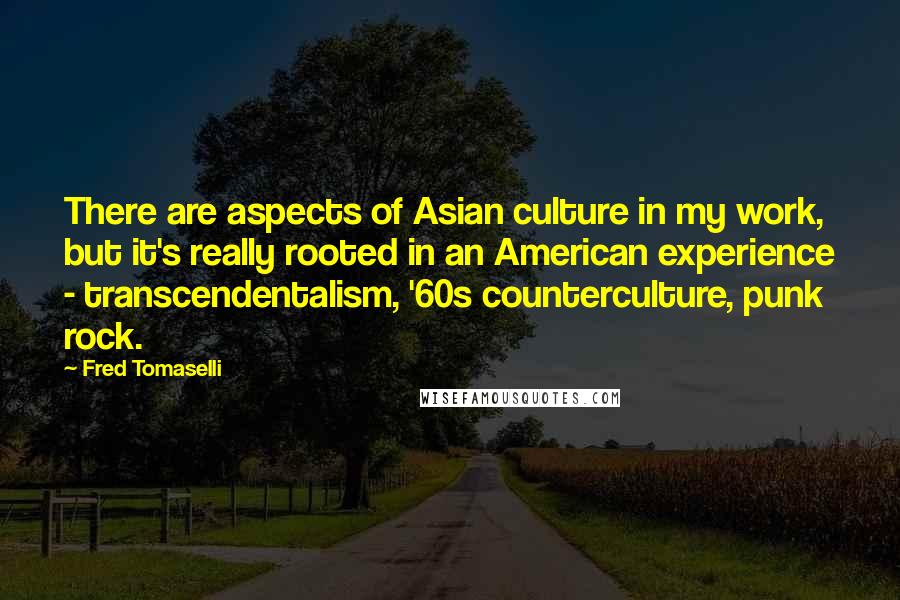 Fred Tomaselli Quotes: There are aspects of Asian culture in my work, but it's really rooted in an American experience - transcendentalism, '60s counterculture, punk rock.