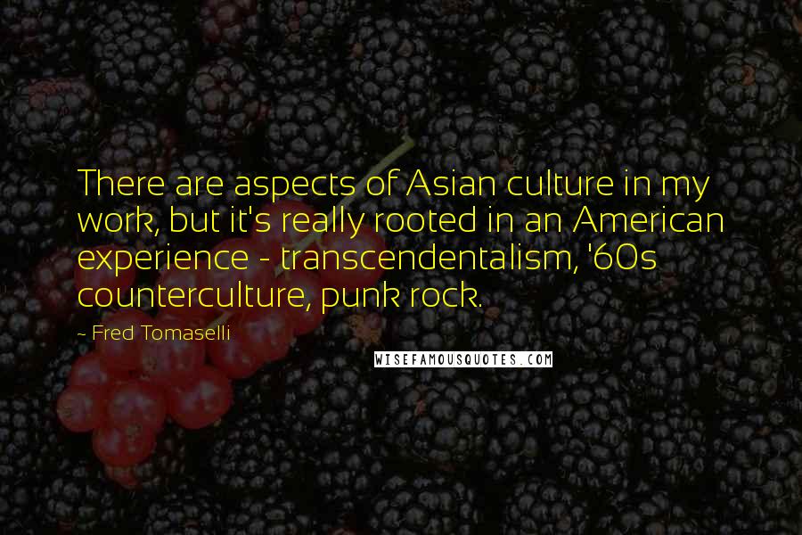 Fred Tomaselli Quotes: There are aspects of Asian culture in my work, but it's really rooted in an American experience - transcendentalism, '60s counterculture, punk rock.
