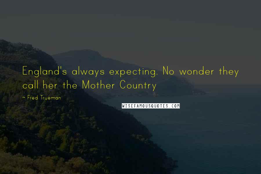 Fred Trueman Quotes: England's always expecting. No wonder they call her the Mother Country
