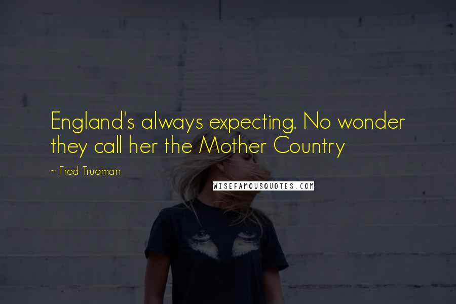 Fred Trueman Quotes: England's always expecting. No wonder they call her the Mother Country