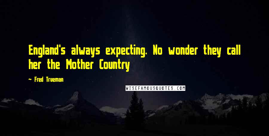 Fred Trueman Quotes: England's always expecting. No wonder they call her the Mother Country