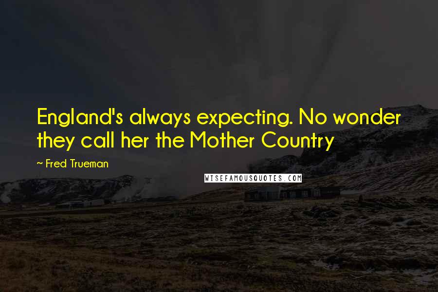 Fred Trueman Quotes: England's always expecting. No wonder they call her the Mother Country