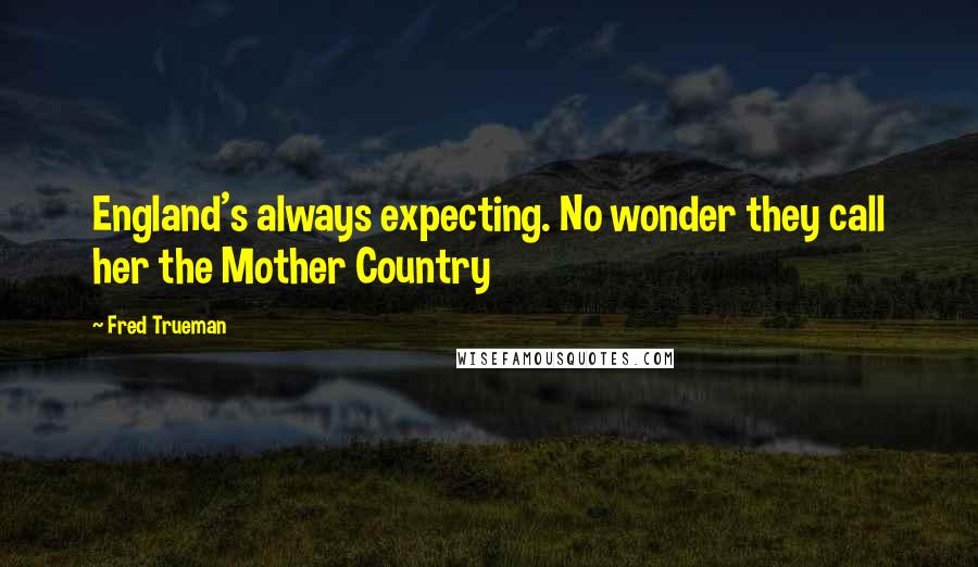 Fred Trueman Quotes: England's always expecting. No wonder they call her the Mother Country
