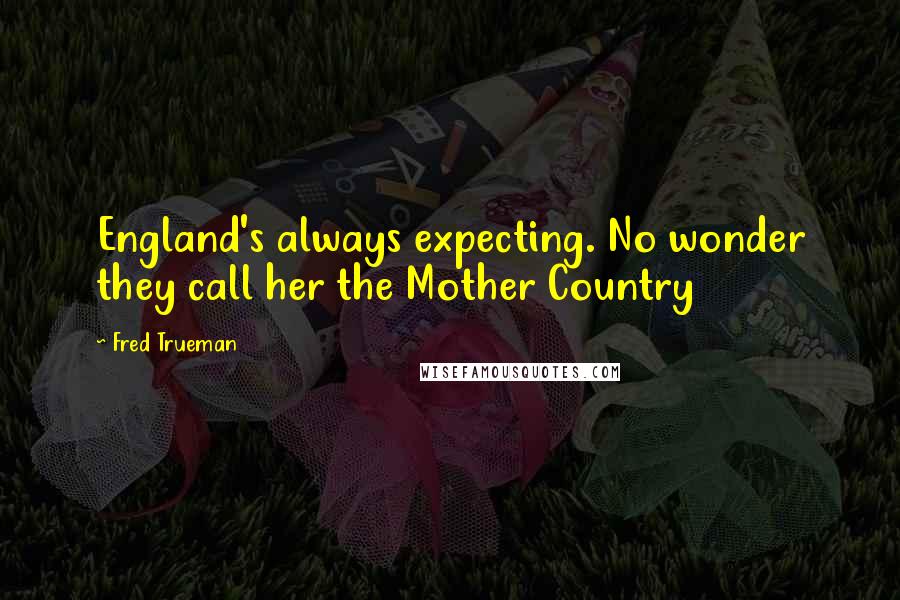 Fred Trueman Quotes: England's always expecting. No wonder they call her the Mother Country