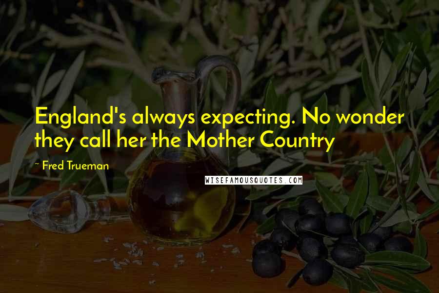 Fred Trueman Quotes: England's always expecting. No wonder they call her the Mother Country
