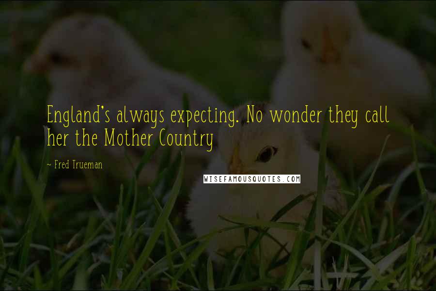 Fred Trueman Quotes: England's always expecting. No wonder they call her the Mother Country