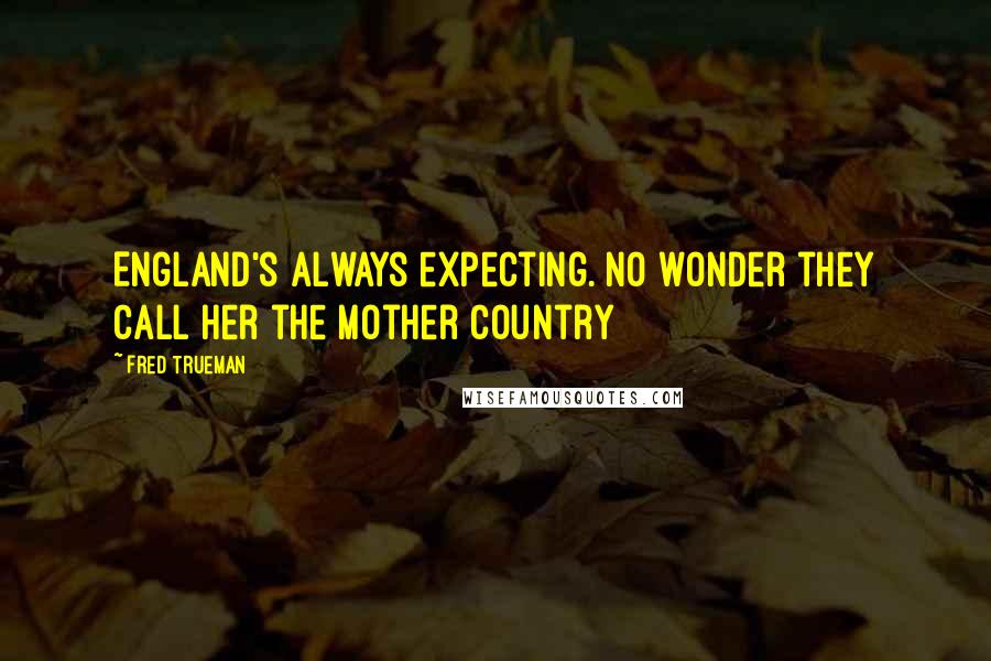 Fred Trueman Quotes: England's always expecting. No wonder they call her the Mother Country