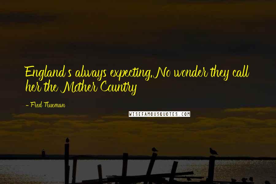 Fred Trueman Quotes: England's always expecting. No wonder they call her the Mother Country