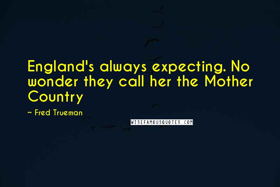 Fred Trueman Quotes: England's always expecting. No wonder they call her the Mother Country