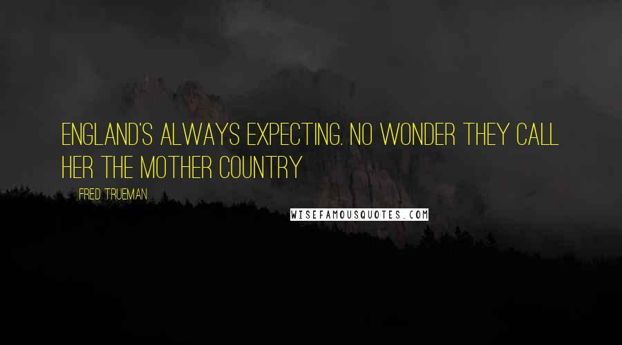 Fred Trueman Quotes: England's always expecting. No wonder they call her the Mother Country