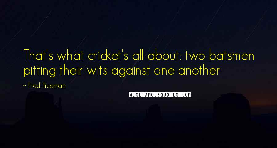Fred Trueman Quotes: That's what cricket's all about: two batsmen pitting their wits against one another