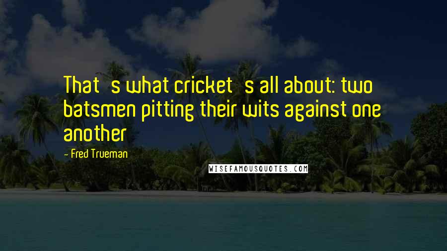 Fred Trueman Quotes: That's what cricket's all about: two batsmen pitting their wits against one another