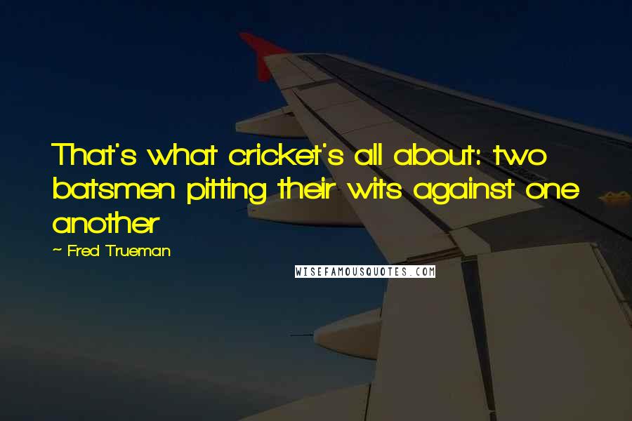 Fred Trueman Quotes: That's what cricket's all about: two batsmen pitting their wits against one another