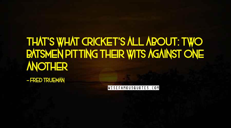 Fred Trueman Quotes: That's what cricket's all about: two batsmen pitting their wits against one another