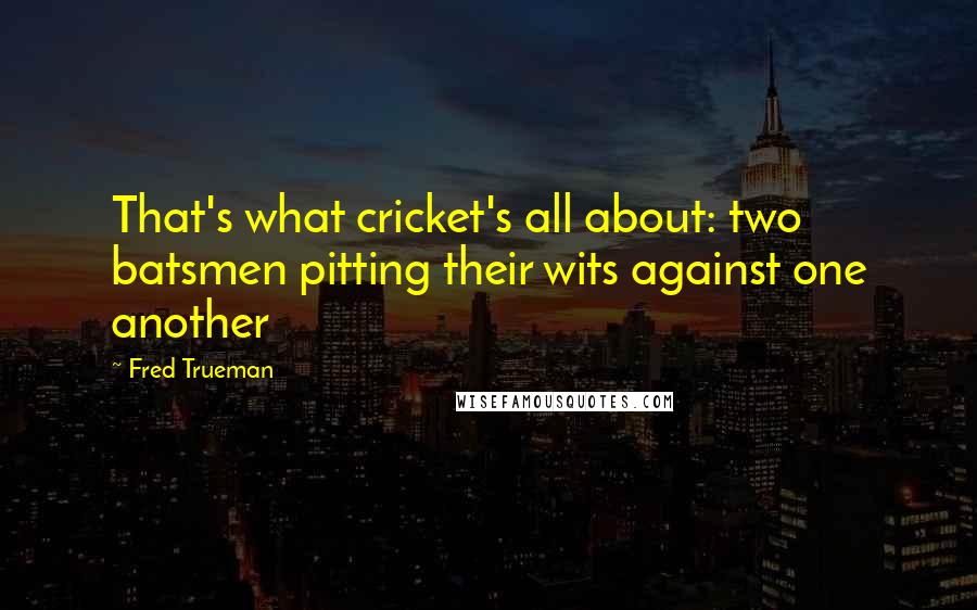 Fred Trueman Quotes: That's what cricket's all about: two batsmen pitting their wits against one another