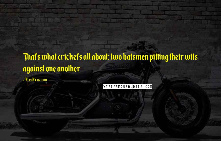 Fred Trueman Quotes: That's what cricket's all about: two batsmen pitting their wits against one another