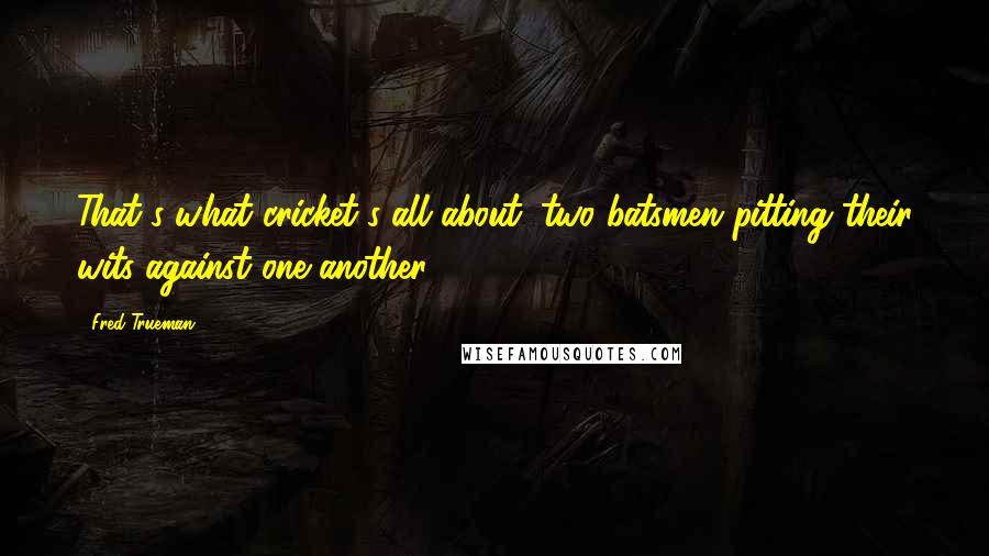 Fred Trueman Quotes: That's what cricket's all about: two batsmen pitting their wits against one another
