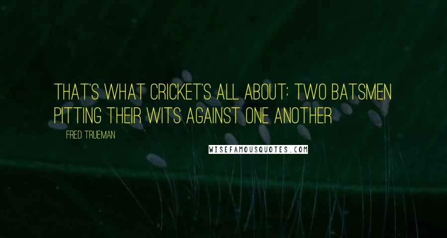 Fred Trueman Quotes: That's what cricket's all about: two batsmen pitting their wits against one another