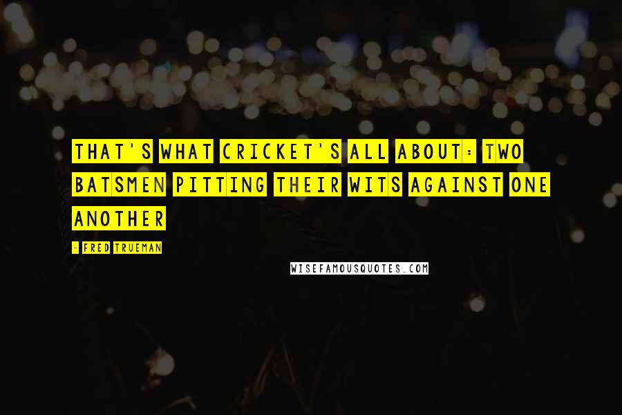 Fred Trueman Quotes: That's what cricket's all about: two batsmen pitting their wits against one another