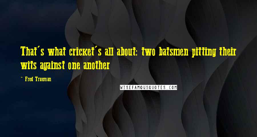 Fred Trueman Quotes: That's what cricket's all about: two batsmen pitting their wits against one another