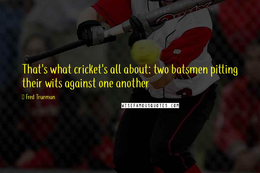 Fred Trueman Quotes: That's what cricket's all about: two batsmen pitting their wits against one another
