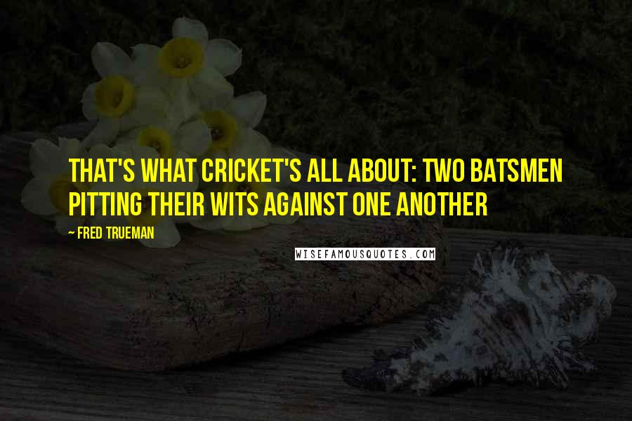 Fred Trueman Quotes: That's what cricket's all about: two batsmen pitting their wits against one another