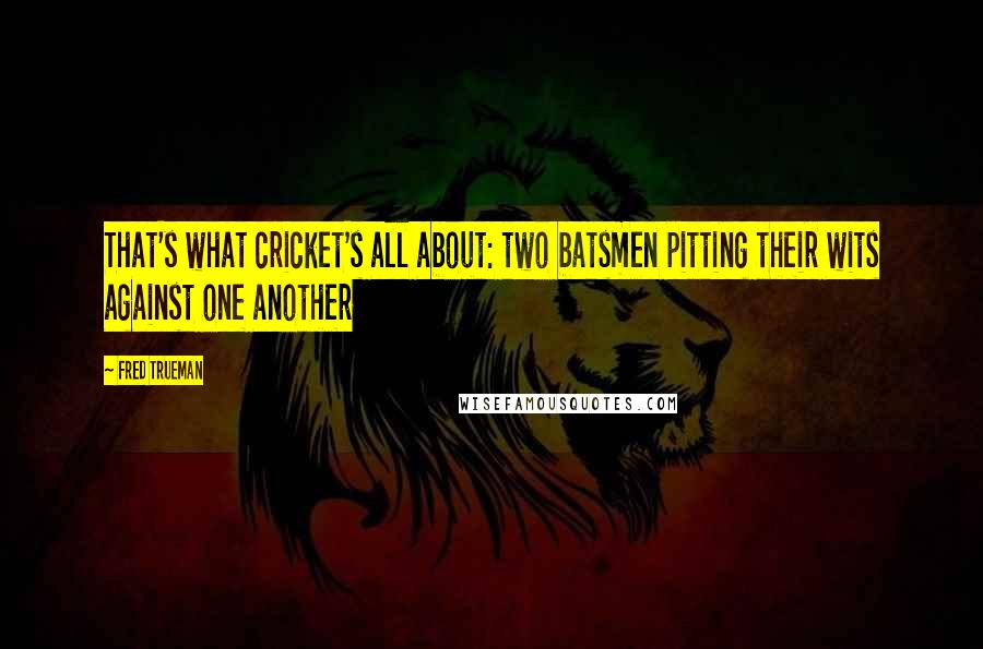 Fred Trueman Quotes: That's what cricket's all about: two batsmen pitting their wits against one another