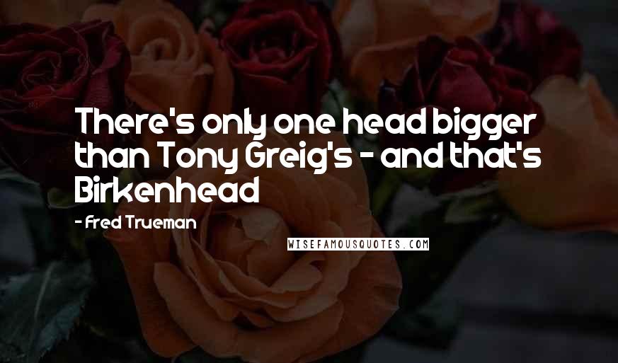 Fred Trueman Quotes: There's only one head bigger than Tony Greig's - and that's Birkenhead