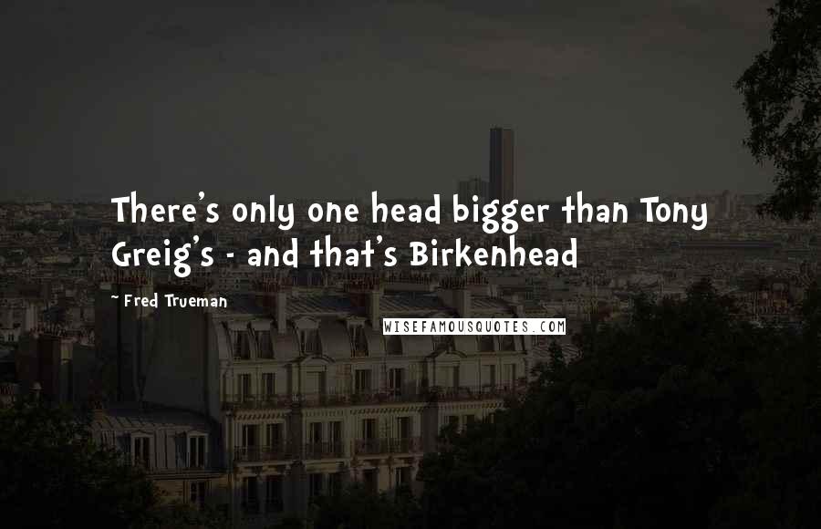 Fred Trueman Quotes: There's only one head bigger than Tony Greig's - and that's Birkenhead