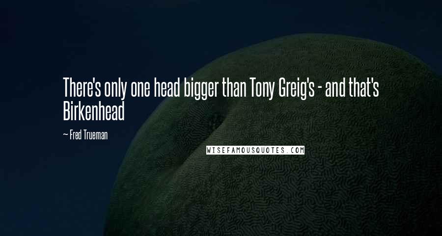 Fred Trueman Quotes: There's only one head bigger than Tony Greig's - and that's Birkenhead